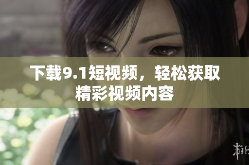 下载9.1短视频，轻松获取精彩视频内容