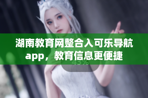 湖南教育网整合入可乐导航app，教育信息更便捷