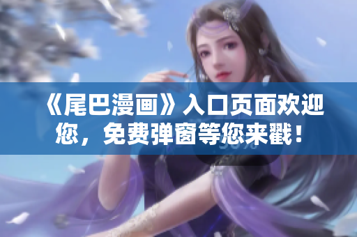《尾巴漫画》入口页面欢迎您，免费弹窗等您来戳！