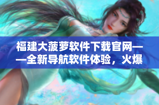 福建大菠萝软件下载官网——全新导航软件体验，火爆上线！