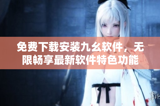 免费下载安装九幺软件，无限畅享最新软件特色功能