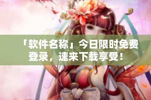 「软件名称」今日限时免费登录，速来下载享受！