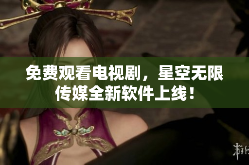 免费观看电视剧，星空无限传媒全新软件上线！