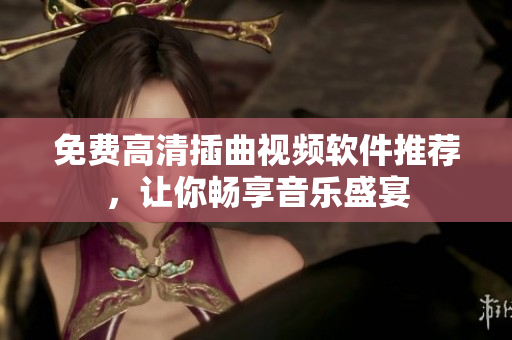 免费高清插曲视频软件推荐，让你畅享音乐盛宴