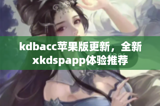 kdbacc苹果版更新，全新xkdspapp体验推荐