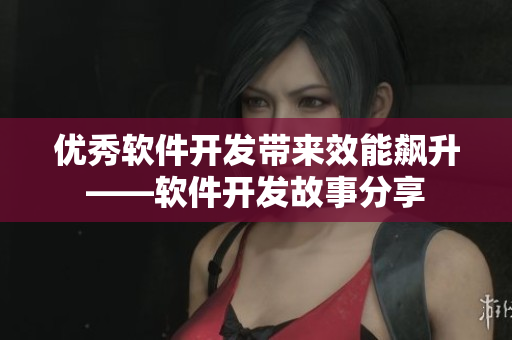 优秀软件开发带来效能飙升——软件开发故事分享