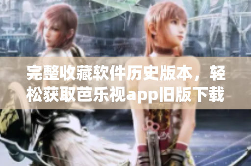 完整收藏软件历史版本，轻松获取芭乐视app旧版下载