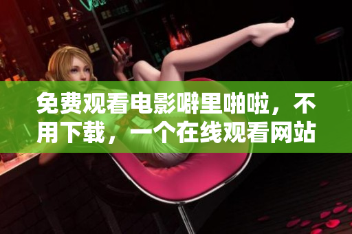 免费观看电影噼里啪啦，不用下载，一个在线观看网站