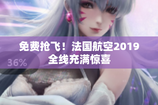 免费抢飞！法国航空2019全线充满惊喜
