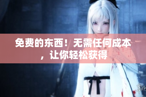 免费的东西！无需任何成本，让你轻松获得