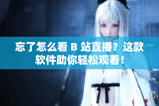 忘了怎么看 B 站直播？这款软件助你轻松观看！