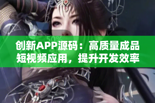 创新APP源码：高质量成品短视频应用，提升开发效率与用户体验