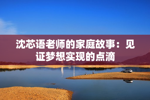 沈芯语老师的家庭故事：见证梦想实现的点滴
