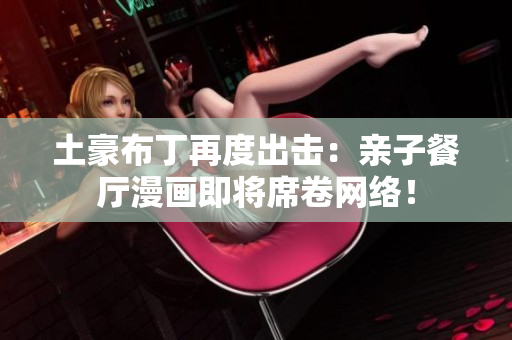 土豪布丁再度出击：亲子餐厅漫画即将席卷网络！