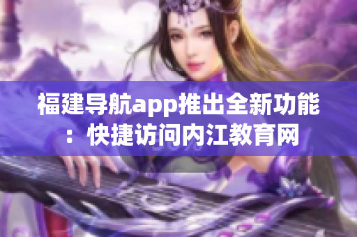 福建导航app推出全新功能：快捷访问内江教育网