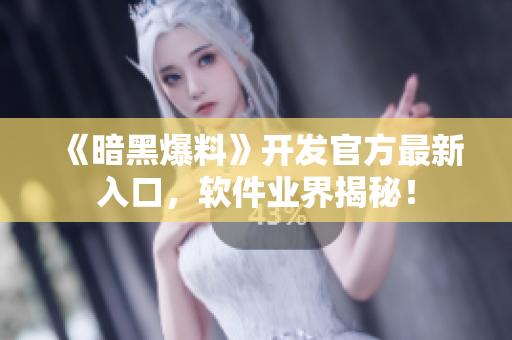 《暗黑爆料》开发官方最新入口，软件业界揭秘！