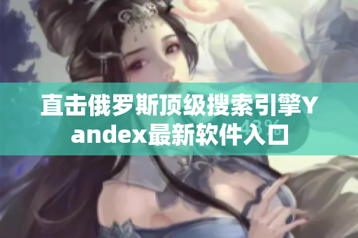 直击俄罗斯顶级搜索引擎Yandex最新软件入口