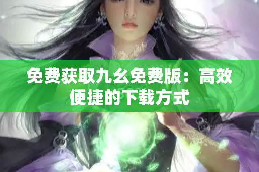 免费获取九幺免费版：高效便捷的下载方式