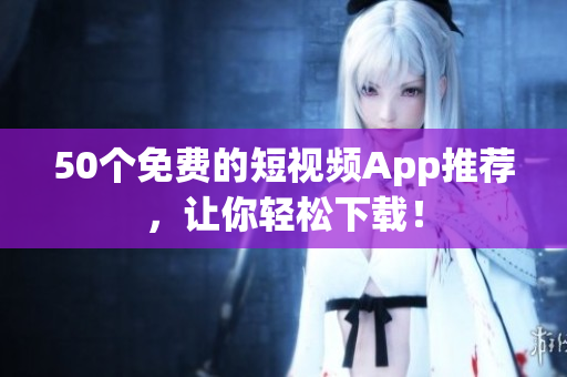 50个免费的短视频App推荐，让你轻松下载！