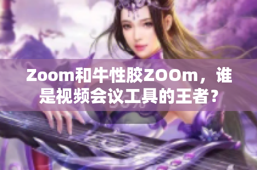 Zoom和牛性胶ZOOm，谁是视频会议工具的王者？