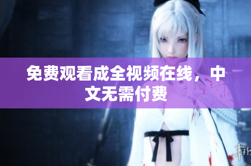 免费观看成全视频在线，中文无需付费