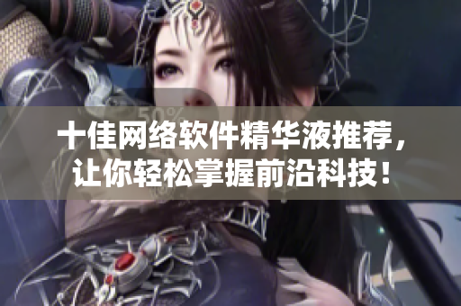 十佳网络软件精华液推荐，让你轻松掌握前沿科技！