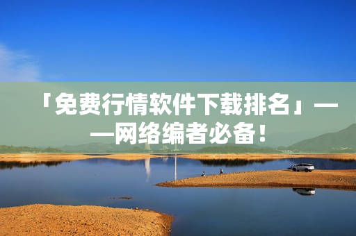 「免费行情软件下载排名」——网络编者必备！