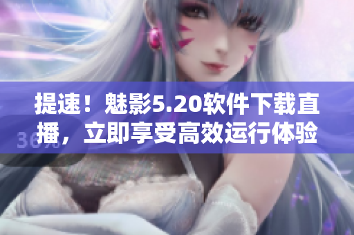 提速！魅影5.20软件下载直播，立即享受高效运行体验