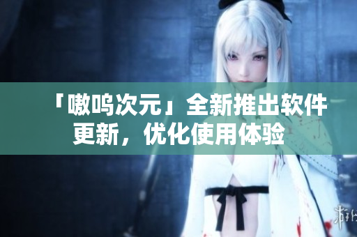 「嗷呜次元」全新推出软件更新，优化使用体验