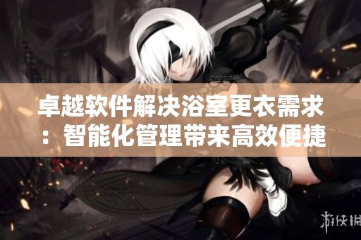 卓越软件解决浴室更衣需求：智能化管理带来高效便捷