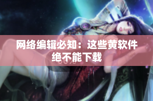 网络编辑必知：这些黄软件绝不能下载