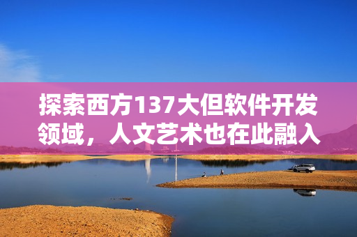 探索西方137大但软件开发领域，人文艺术也在此融入
