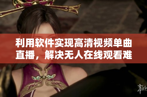 利用软件实现高清视频单曲直播，解决无人在线观看难题。