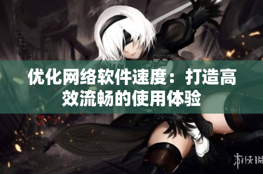 优化网络软件速度：打造高效流畅的使用体验