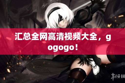 汇总全网高清视频大全，gogogo！