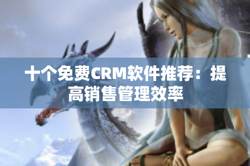 十个免费CRM软件推荐：提高销售管理效率