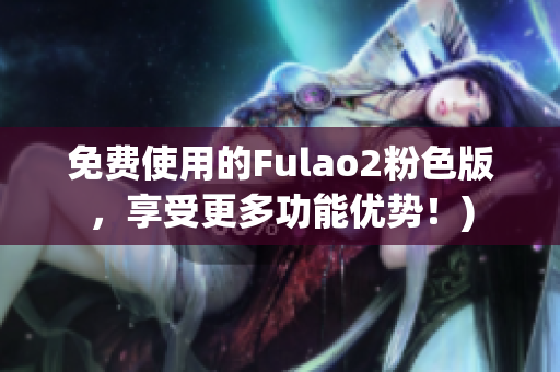 免费使用的Fulao2粉色版，享受更多功能优势！)