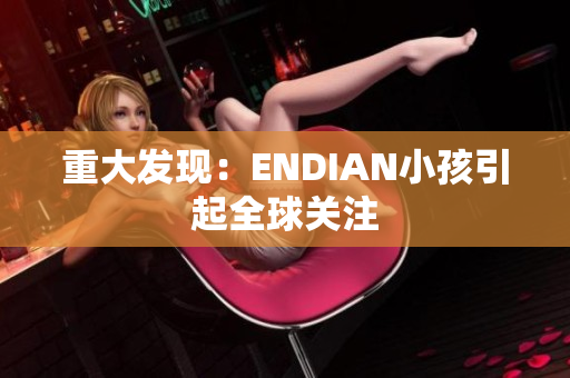 重大发现：ENDIAN小孩引起全球关注