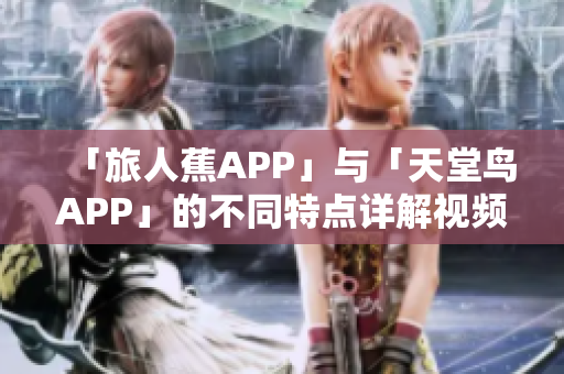 「旅人蕉APP」与「天堂鸟APP」的不同特点详解视频