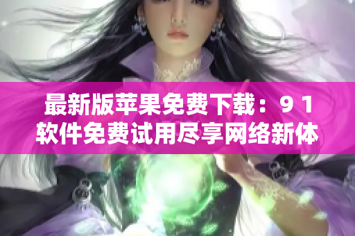 最新版苹果免费下载：9 1软件免费试用尽享网络新体验