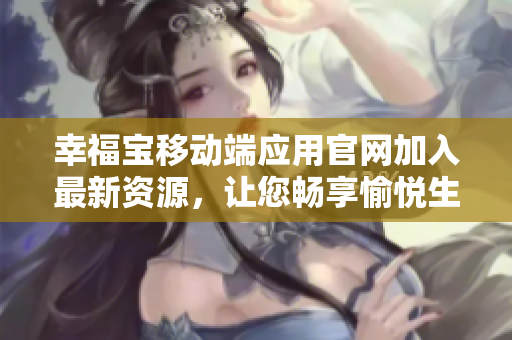 幸福宝移动端应用官网加入最新资源，让您畅享愉悦生活！