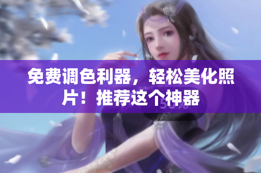 免费调色利器，轻松美化照片！推荐这个神器