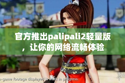 官方推出palipali2轻量版，让你的网络流畅体验