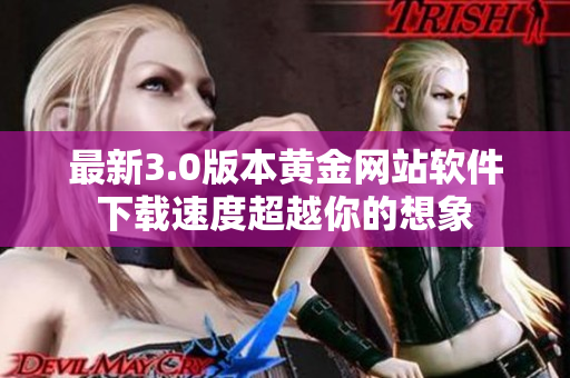 最新3.0版本黄金网站软件下载速度超越你的想象