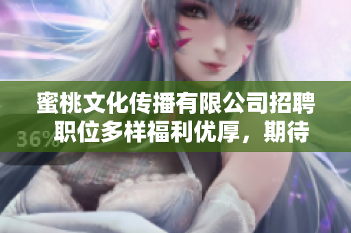 蜜桃文化传播有限公司招聘  职位多样福利优厚，期待你加入！
