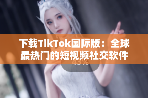 下载TikTok国际版：全球最热门的短视频社交软件