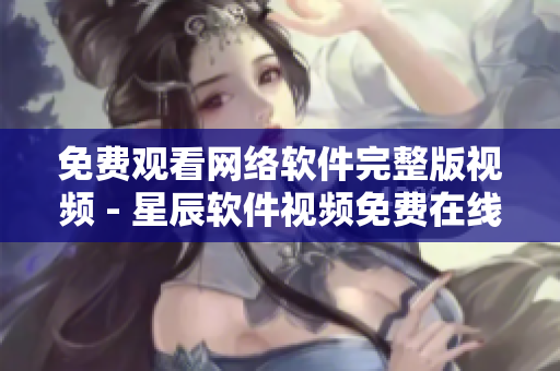免费观看网络软件完整版视频 - 星辰软件视频免费在线享看