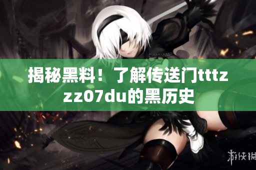 揭秘黑料！了解传送门tttzzz07du的黑历史