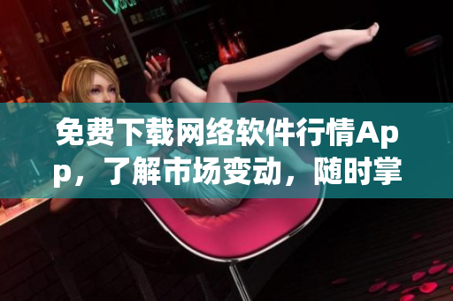 免费下载网络软件行情App，了解市场变动，随时掌握商机!