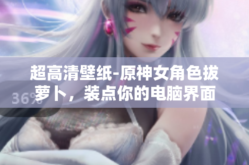 超高清壁纸-原神女角色拔萝卜，装点你的电脑界面
